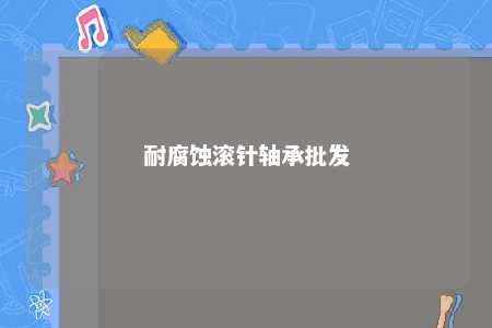 耐腐蚀滚针轴承批发 